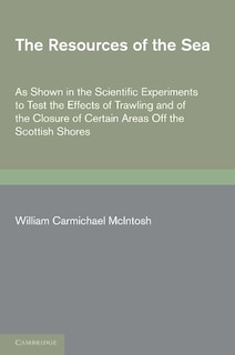 The Resources of the Sea: As Shown in the Scientific Experiments to Test the Effects of Trawling and of the Closure of Certain Areas off the Scottish Shores