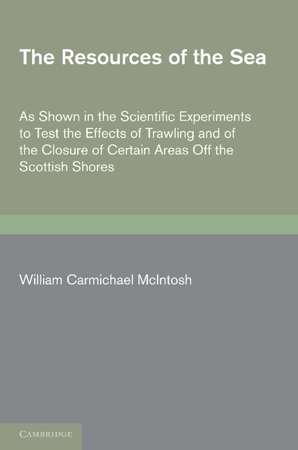 The Resources of the Sea: As Shown in the Scientific Experiments to Test the Effects of Trawling and of the Closure of Certain Areas off the Scottish Shores