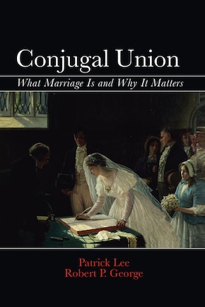 Conjugal Union: What Marriage Is And Why It Matters