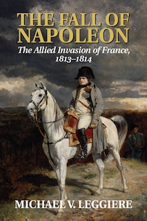 Front cover_The Fall of Napoleon: Volume 1, The Allied Invasion of France, 1813–1814