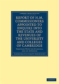 Report of H. M. Commissioners Appointed to Enquire into the State and Revenues of the University and Colleges of Cambridge: Together with the Evidence, and an Appendix