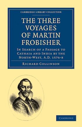 The Three Voyages of Martin Frobisher: In Search of a Passage to Cathaia and India by the North-West, A.D. 1576–8