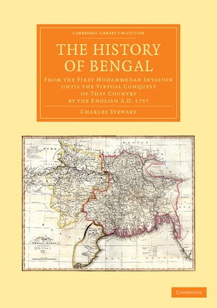 The History of Bengal: From the First Mohammedan Invasion until the Virtual Conquest of That Country by the English AD 1757