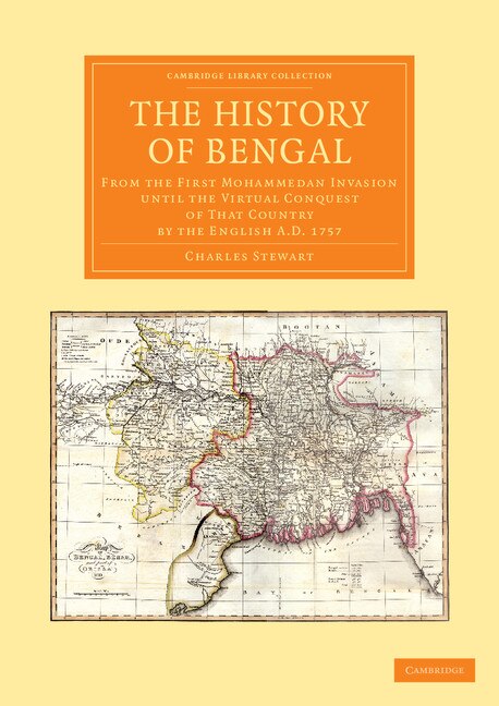 The History of Bengal: From the First Mohammedan Invasion until the Virtual Conquest of That Country by the English AD 1757