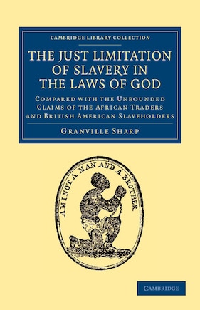 The Just Limitation of Slavery in the Laws of God: Compared with the Unbounded Claims of the African Traders and British American Slaveholders