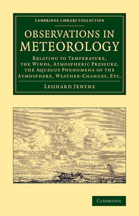 Observations in Meteorology: Relating to Temperature, the Winds, Atmospheric Pressure, the Aqueous Phenomena of the Atmosphere, Weather-Changes, etc.