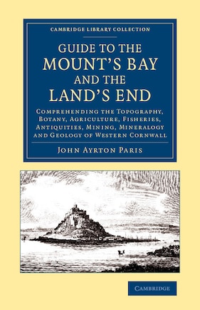 Guide to the Mount's Bay and the Land's End: Comprehending the Topography, Botany, Agriculture, Fisheries, Antiquities, Mining, Mineralogy and Geology of Western Cornwall