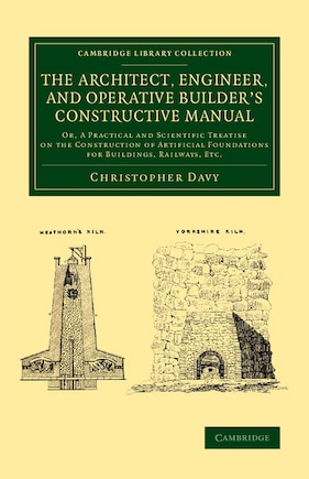 The Architect, Engineer, and Operative Builder's Constructive Manual: Or, A Practical and Scientific Treatise on the Construction of Artificial Foundations for Buildings, Railways, etc.