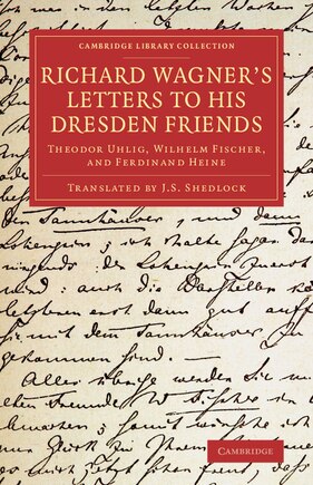 Richard Wagner's Letters To His Dresden Friends: Theodor Uhlig, Wilhelm Fischer, And Ferdinand Heine