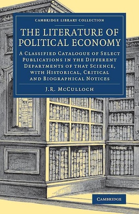 The Literature of Political Economy: A Classified Catalogue of Select Publications in the Different Departments of that Science, with Historical, Critical and Biographical Notices