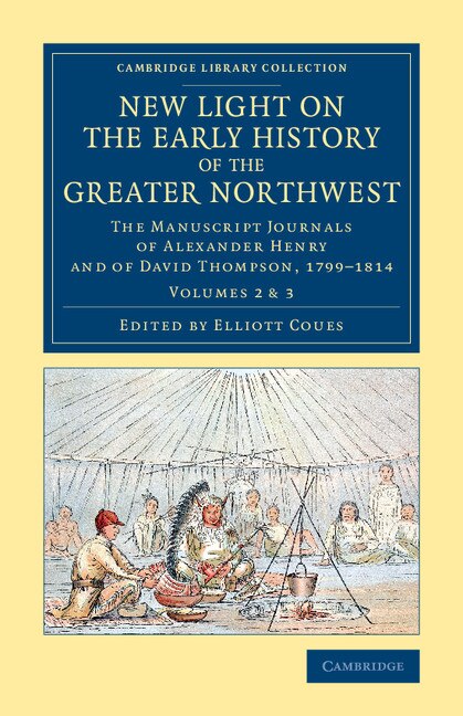 New Light on the Early History of the Greater Northwest: The Manuscript Journals of Alexander Henry and of David Thompson, 1799–1814