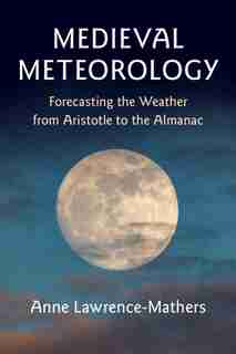 Medieval Meteorology: Forecasting The Weather From Aristotle To The Almanac by Anne Lawrence-Mathers
