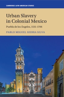 Urban Slavery in Colonial Mexico: Puebla de los Ángeles, 1531–1706