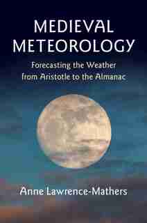Medieval Meteorology: Forecasting The Weather From Aristotle To The Almanac by Anne Lawrence-Mathers