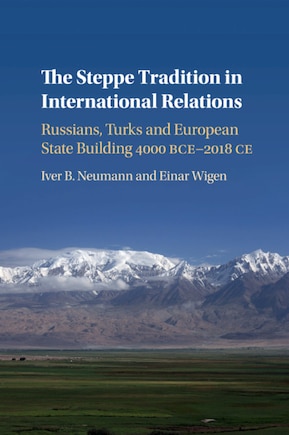 The Steppe Tradition In International Relations: Russians, Turks And European State Building 4000 Bce-2017 Ce