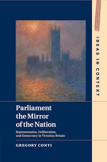 Parliament The Mirror Of The Nation: Representation, Deliberation, And Democracy In Victorian Britain