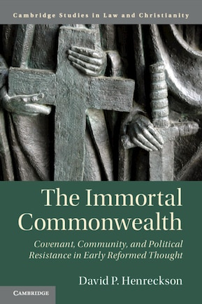 The Immortal Commonwealth: Covenant, Community, And Political Resistance In Early Reformed Thought