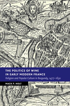 The Politics of Wine in Early Modern France: Religion and Popular Culture in Burgundy, 1477–1630