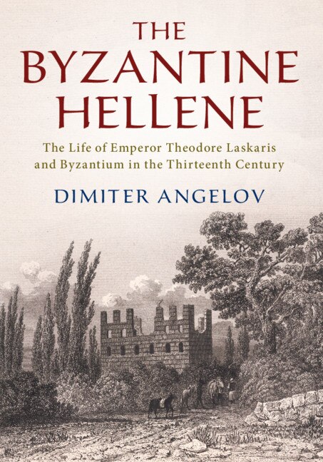 The Byzantine Hellene: The Life Of Emperor Theodore Laskaris And Byzantium In The Thirteenth Century