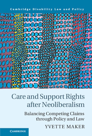 Care And Support Rights After Neoliberalism: Balancing Competing Claims Through Policy And Law