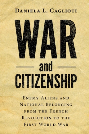 War And Citizenship: Enemy Aliens And National Belonging From The French Revolution To The First World War