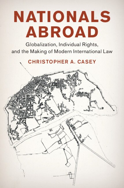 Nationals Abroad: Globalization, Individual Rights, And The Making Of Modern International Law