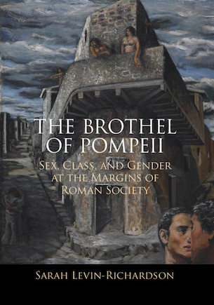 The Brothel Of Pompeii: Sex, Class, And Gender At The Margins Of Roman Society