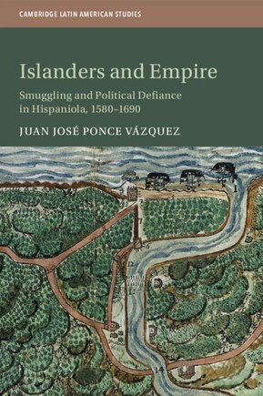 Islanders and Empire: Smuggling and Political Defiance in Hispaniola, 1580–1690