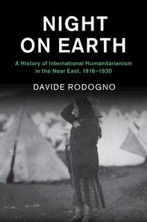 Night on Earth: A History of International Humanitarianism in the Near East, 1918–1930