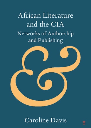 African Literature And The Cia: Networks Of Authorship And Publishing