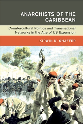 Anarchists of the Caribbean: Countercultural Politics and Transnational Networks in the Age of US Expansion