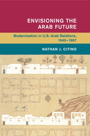 Envisioning the Arab Future: Modernization in US-Arab Relations, 1945–1967