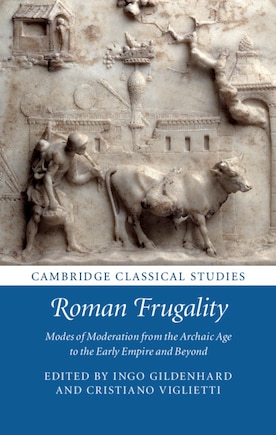 Roman Frugality: Modes Of Moderation From The Archaic Age To The Early Empire And Beyond