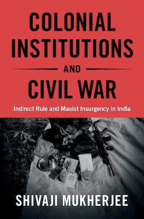 Colonial Institutions And Civil War: Indirect Rule And Maoist Insurgency In India