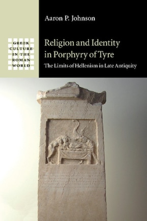 Religion And Identity In Porphyry Of Tyre: The Limits Of Hellenism In Late Antiquity