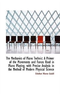 The Mechanics of Piano Technic: A Primer of the Movements and Forces Used in Piano Playing, with Pre