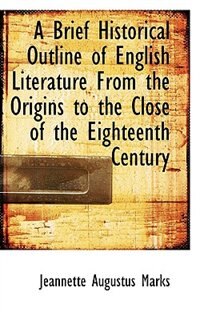 A Brief Historical Outline of English Literature From the Origins to the Close of the Eighteenth Century