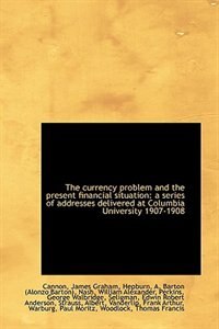 The currency problem and the present financial situation: a series of addresses delivered at Columbi