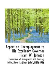 Report on Unemployment to His Excellency Governor Hiram W. Johnson
