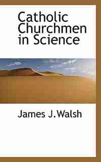 Catholic Churchmen in Science by James J.Walsh