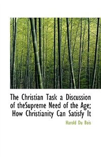 The Christian Task a Discussion of theSupreme Need of the Age; How Christianity Can Satisfy It