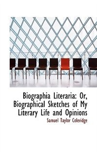 Biographia Literaria or Biographical Sketches of My Literary Life and Opinions: Or, Biographical Sketches of My Literary Life and Opinions