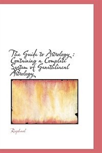 The Guide to Astrology: Containing a Complete System of Genethliacal Astrology