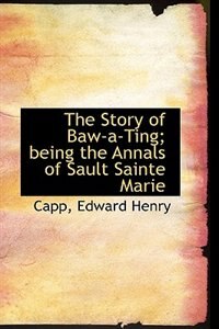 Front cover_The Story of Baw-a-Ting; being the Annals of Sault Sainte Marie