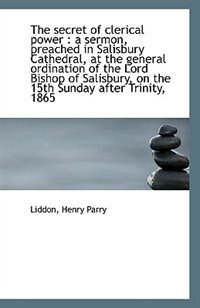 The secret of clerical power: a sermon, preached in Salisbury Cathedral, at the general ordination