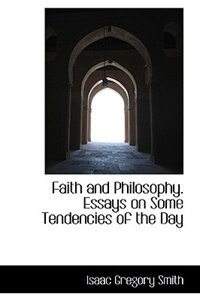 Faith and Philosophy. Essays on Some Tendencies of the Day