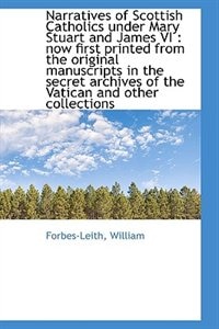 Narratives of Scottish Catholics under Mary Stuart and James VI: now first printed from the origina