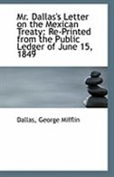 Mr. Dallas's Letter on the Mexican Treaty: Re-Printed from the Public Ledger of June 15, 1849