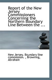 Front cover_Report of the New Jersey Commissioners Concerning the Northern Boundary Line Between the ...