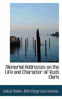 Memorial Addresses on the Life and Character of Rush Clark by United States. 46th Congressd session.